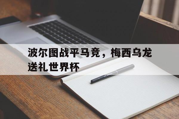 华体会hth-关于波尔图战平马竞，梅西乌龙送礼世界杯的信息